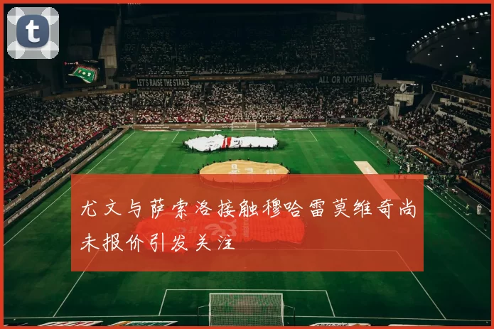 尤文与萨索洛接触穆哈雷莫维奇尚未报价引发关注